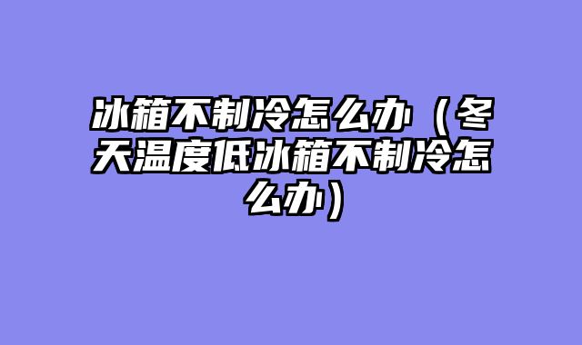 冰箱不制冷怎么办（冬天温度低冰箱不制冷怎么办）