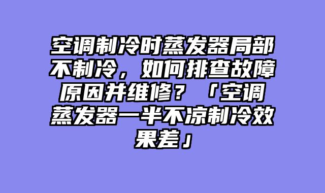 空调制冷时蒸发器局部不制冷，如何排查故障原因并维修？「空调蒸发器一半不凉制冷效果差」