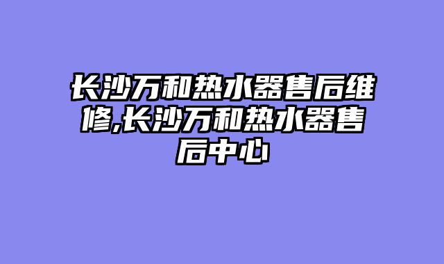 长沙万和热水器售后维修,长沙万和热水器售后中心