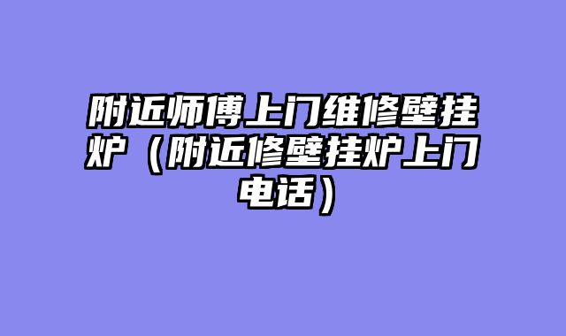 附近师傅上门维修壁挂炉（附近修壁挂炉上门电话）