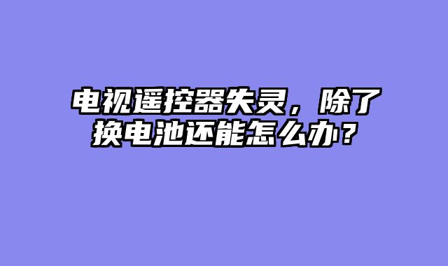 电视遥控器失灵，除了换电池还能怎么办？