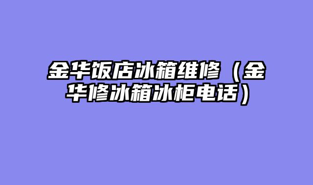 金华饭店冰箱维修（金华修冰箱冰柜电话）