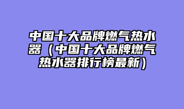 中国十大品牌燃气热水器（中国十大品牌燃气热水器排行榜最新）
