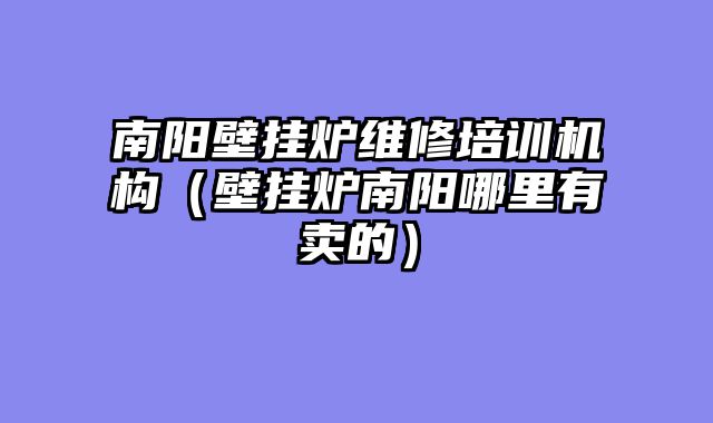 南阳壁挂炉维修培训机构（壁挂炉南阳哪里有卖的）