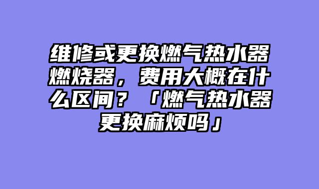 维修或更换燃气热水器燃烧器，费用大概在什么区间？「燃气热水器更换麻烦吗」