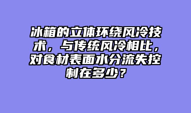 冰箱的立体环绕风冷技术，与传统风冷相比，对食材表面水分流失控制在多少？