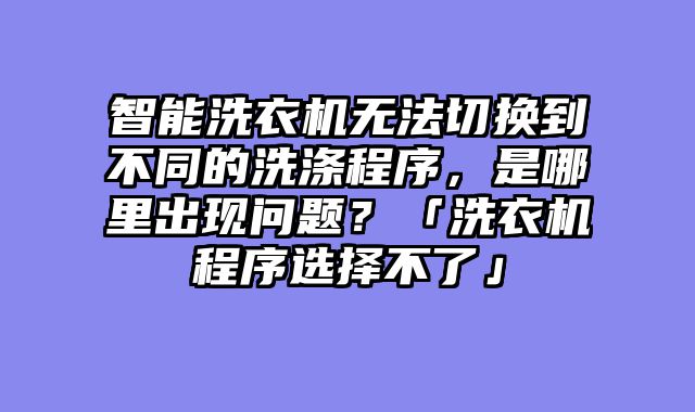 智能洗衣机无法切换到不同的洗涤程序，是哪里出现问题？「洗衣机程序选择不了」