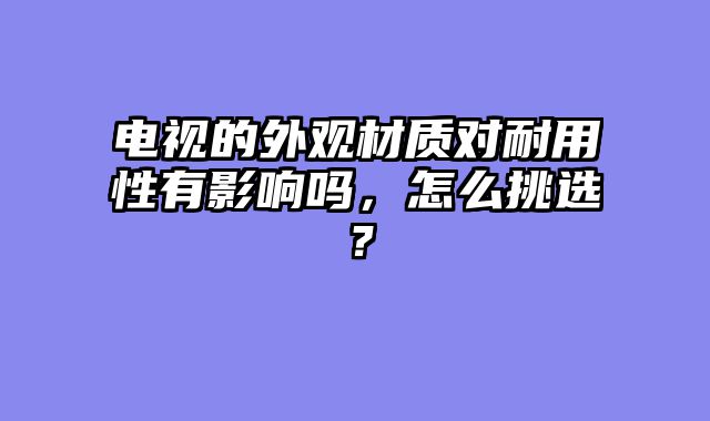 电视的外观材质对耐用性有影响吗，怎么挑选？