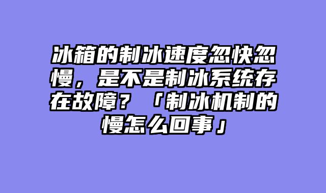 冰箱的制冰速度忽快忽慢，是不是制冰系统存在故障？「制冰机制的慢怎么回事」