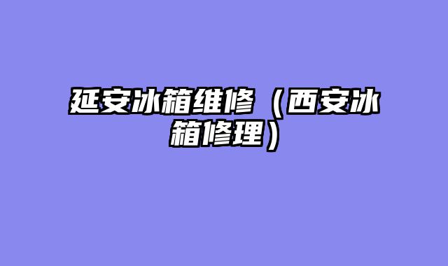 延安冰箱维修（西安冰箱修理）