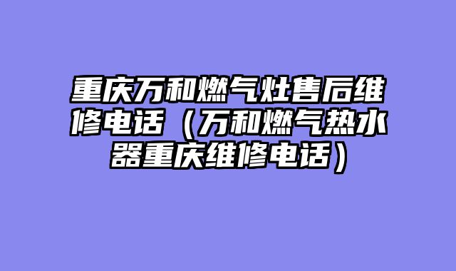 重庆万和燃气灶售后维修电话（万和燃气热水器重庆维修电话）