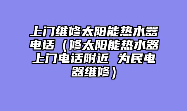 上门维修太阳能热水器电话（修太阳能热水器上门电话附近 为民电器维修）