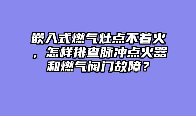 嵌入式燃气灶点不着火，怎样排查脉冲点火器和燃气阀门故障？