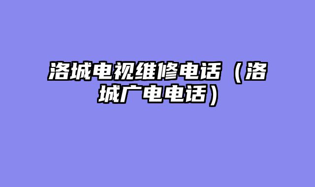 洛城电视维修电话（洛城广电电话）