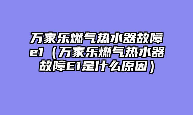 万家乐燃气热水器故障e1（万家乐燃气热水器故障E1是什么原因）