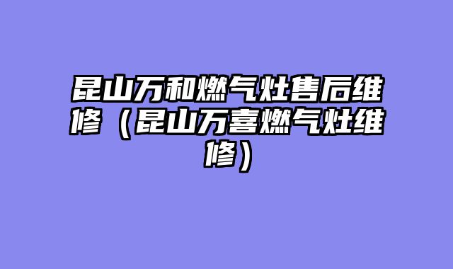 昆山万和燃气灶售后维修（昆山万喜燃气灶维修）