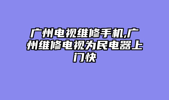 广州电视维修手机,广州维修电视为民电器上门快