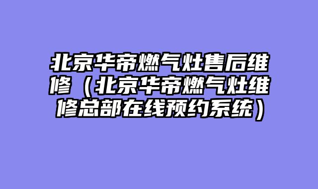 北京华帝燃气灶售后维修（北京华帝燃气灶维修总部在线预约系统）