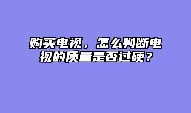 购买电视，怎么判断电视的质量是否过硬？
