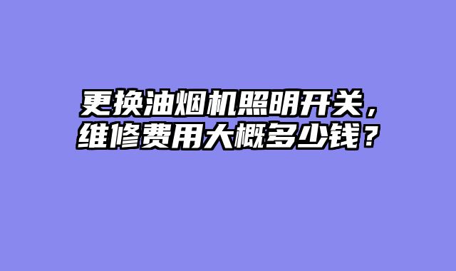 更换油烟机照明开关，维修费用大概多少钱？
