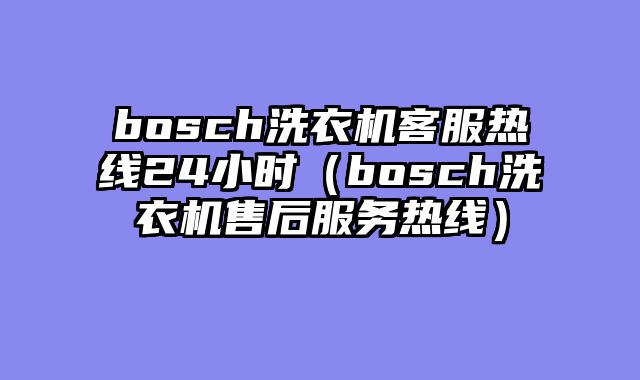 bosch洗衣机客服热线24小时（bosch洗衣机售后服务热线）