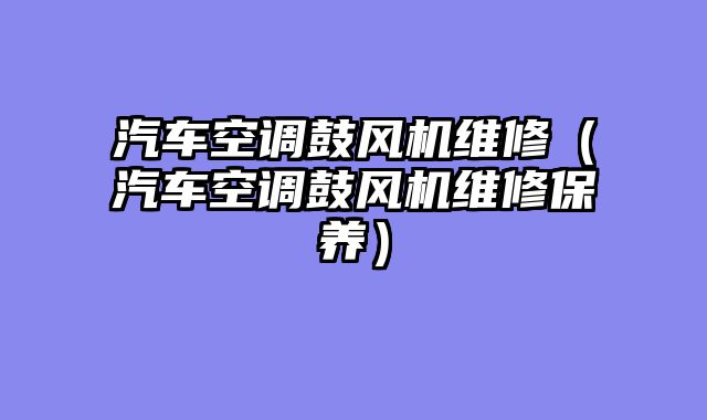 汽车空调鼓风机维修（汽车空调鼓风机维修保养）