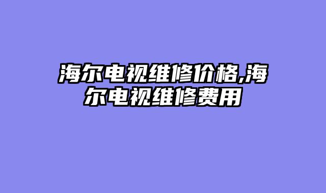 海尔电视维修价格,海尔电视维修费用