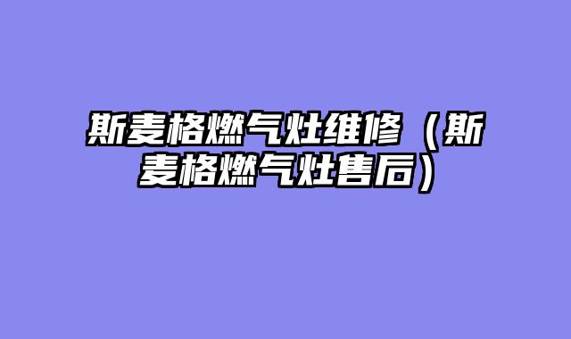 斯麦格燃气灶维修（斯麦格燃气灶售后）