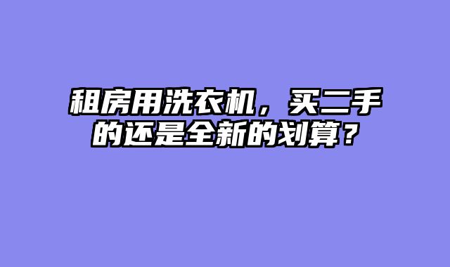 租房用洗衣机，买二手的还是全新的划算？