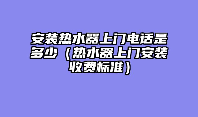 安装热水器上门电话是多少（热水器上门安装收费标准）