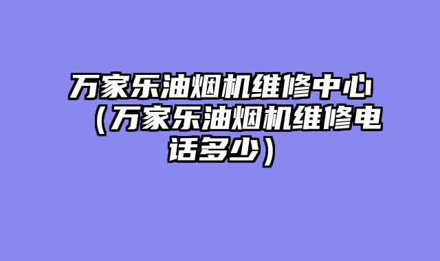 万家乐油烟机维修中心（万家乐油烟机维修电话多少）
