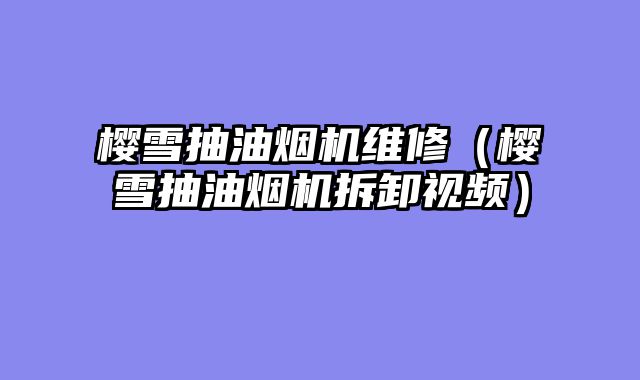 樱雪抽油烟机维修（樱雪抽油烟机拆卸视频）