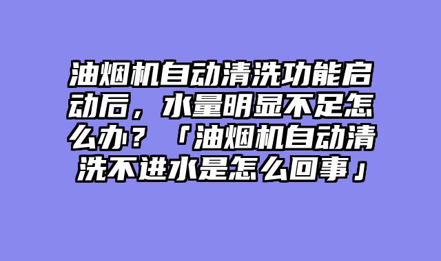 油烟机自动清洗功能启动后，水量明显不足怎么办？「油烟机自动清洗不进水是怎么回事」