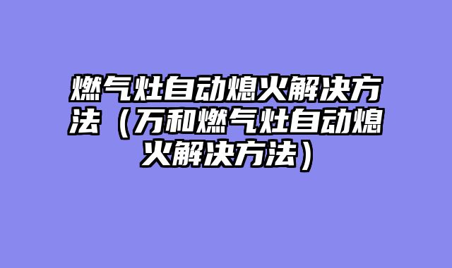 燃气灶自动熄火解决方法（万和燃气灶自动熄火解决方法）