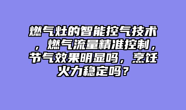 燃气灶的智能控气技术，燃气流量精准控制，节气效果明显吗，烹饪火力稳定吗？
