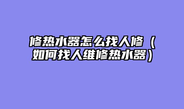 修热水器怎么找人修（如何找人维修热水器）
