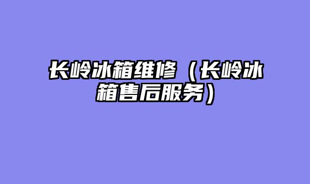 长岭冰箱维修（长岭冰箱售后服务）