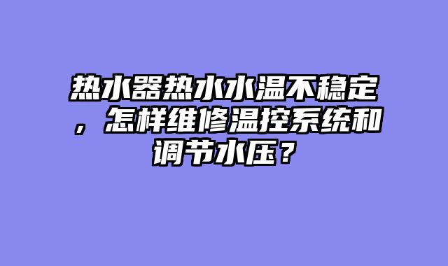 热水器热水水温不稳定，怎样维修温控系统和调节水压？