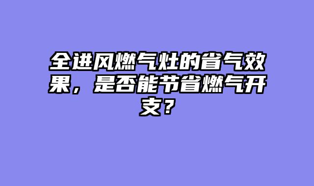 全进风燃气灶的省气效果，是否能节省燃气开支？