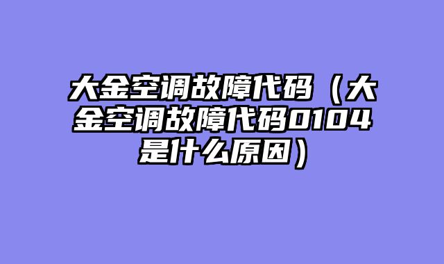 大金空调故障代码（大金空调故障代码0104是什么原因）