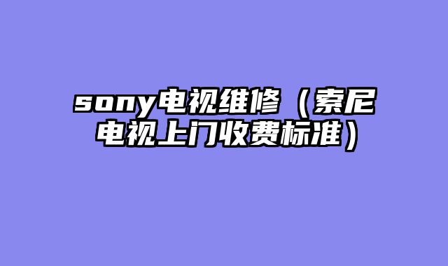 sony电视维修（索尼电视上门收费标准）