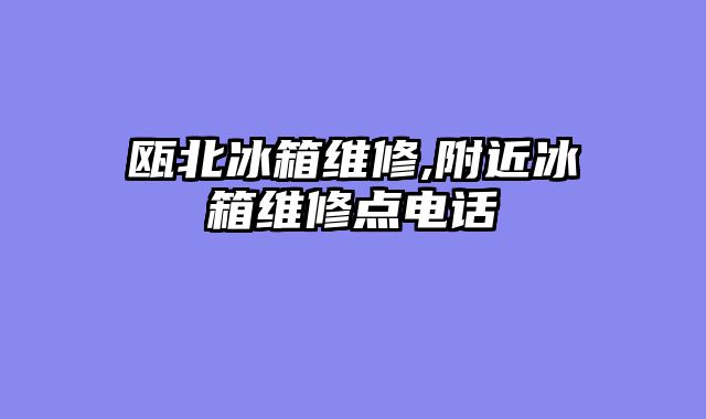 瓯北冰箱维修,附近冰箱维修点电话