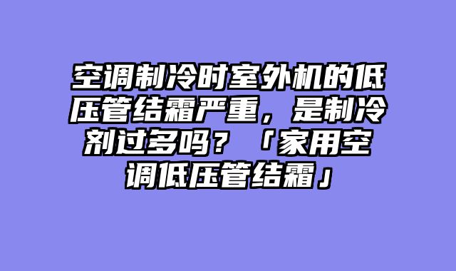 空调制冷时室外机的低压管结霜严重，是制冷剂过多吗？「家用空调低压管结霜」