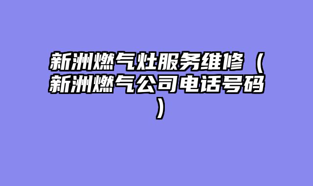 新洲燃气灶服务维修（新洲燃气公司电话号码）