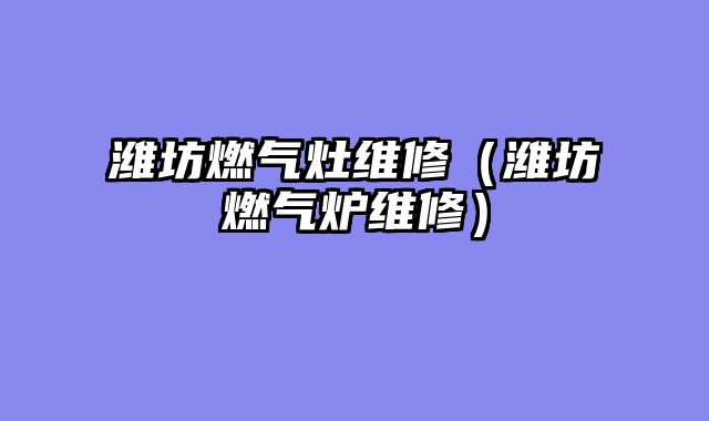 潍坊燃气灶维修（潍坊燃气炉维修）
