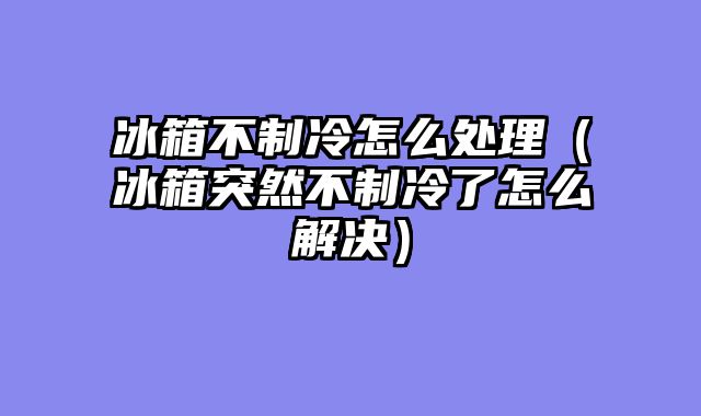 冰箱不制冷怎么处理（冰箱突然不制冷了怎么解决）