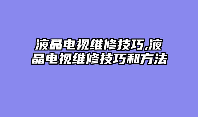 液晶电视维修技巧,液晶电视维修技巧和方法