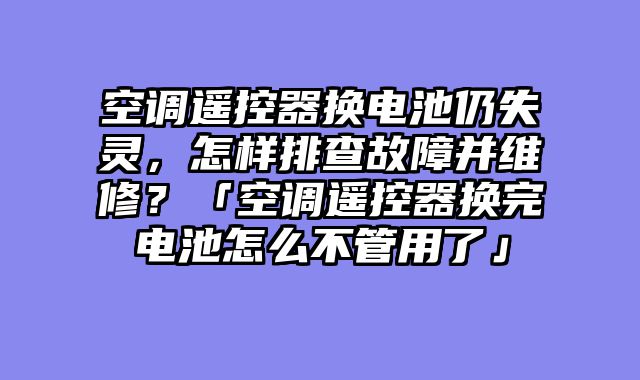 空调遥控器换电池仍失灵，怎样排查故障并维修？「空调遥控器换完电池怎么不管用了」