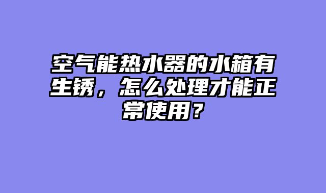 空气能热水器的水箱有生锈，怎么处理才能正常使用？