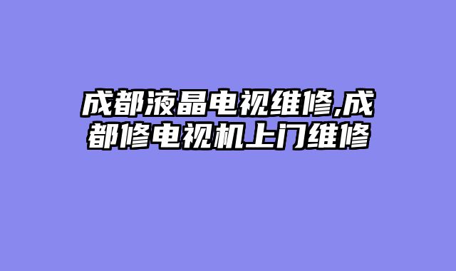 成都液晶电视维修,成都修电视机上门维修